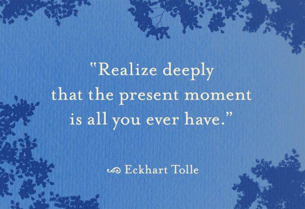 Realize deeply that the present moment is all you ever have. Tolle / Tips for Supporting People in Grief